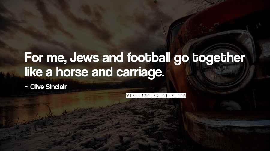 Clive Sinclair Quotes: For me, Jews and football go together like a horse and carriage.