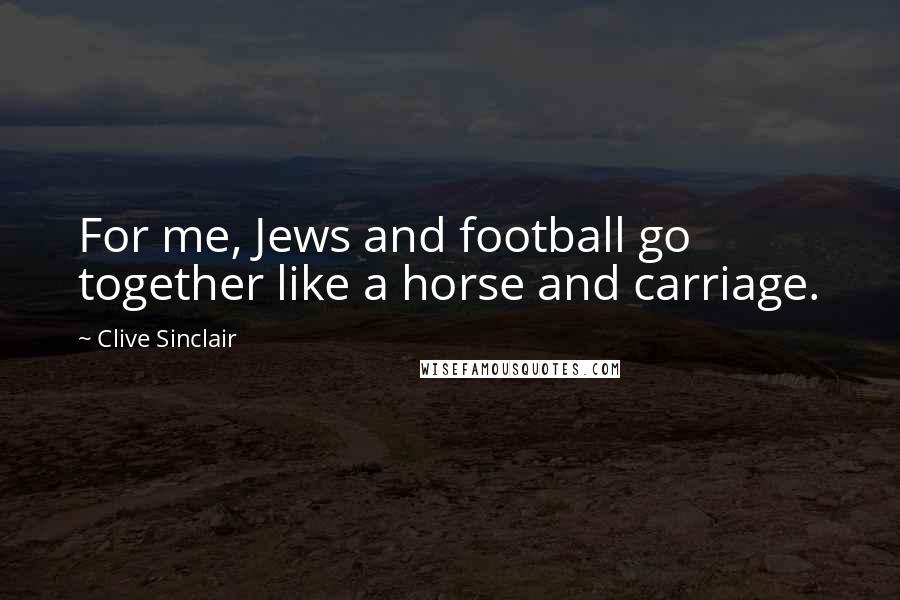 Clive Sinclair Quotes: For me, Jews and football go together like a horse and carriage.