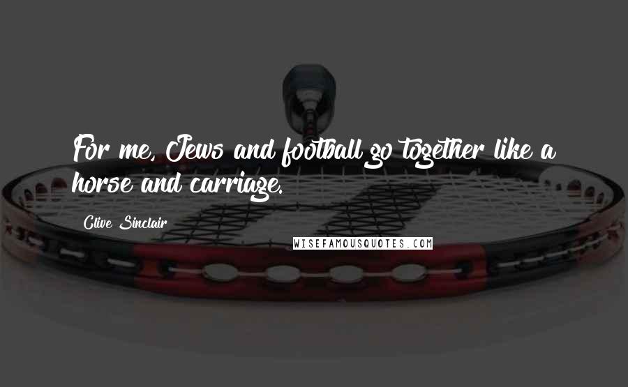 Clive Sinclair Quotes: For me, Jews and football go together like a horse and carriage.