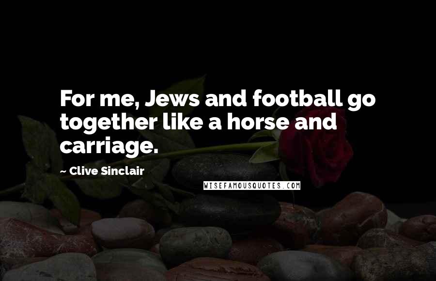 Clive Sinclair Quotes: For me, Jews and football go together like a horse and carriage.