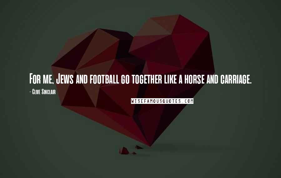 Clive Sinclair Quotes: For me, Jews and football go together like a horse and carriage.