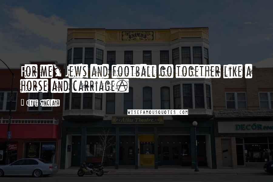 Clive Sinclair Quotes: For me, Jews and football go together like a horse and carriage.