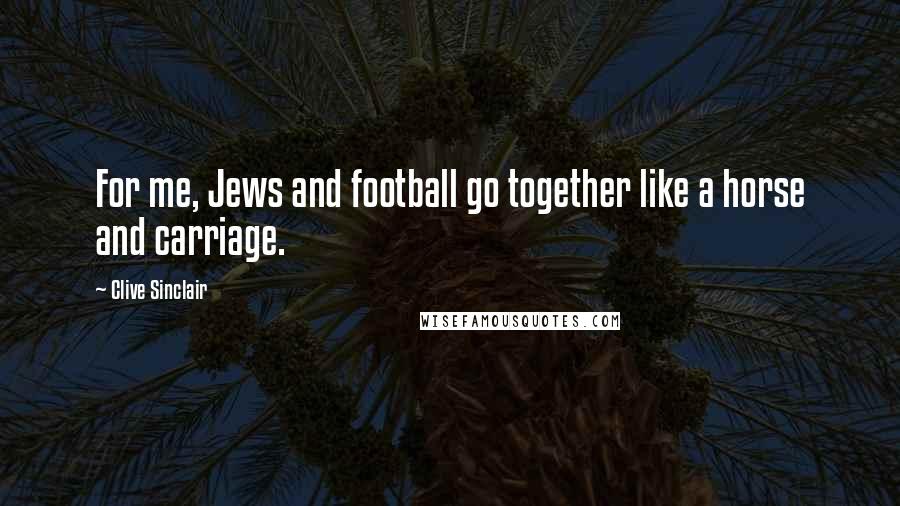 Clive Sinclair Quotes: For me, Jews and football go together like a horse and carriage.