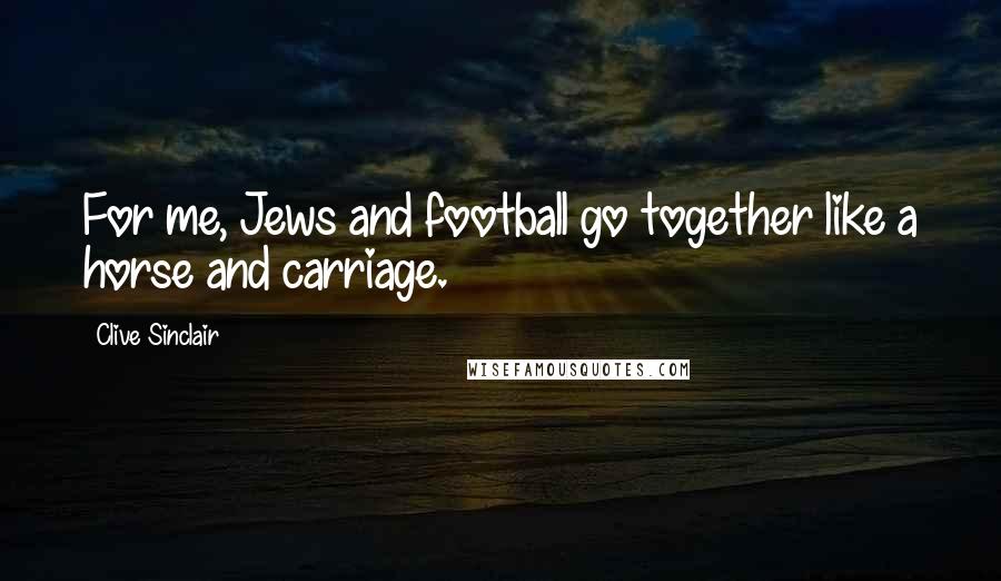 Clive Sinclair Quotes: For me, Jews and football go together like a horse and carriage.
