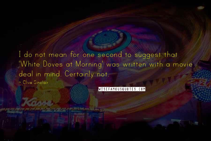 Clive Sinclair Quotes: I do not mean for one second to suggest that 'White Doves at Morning' was written with a movie deal in mind. Certainly not.