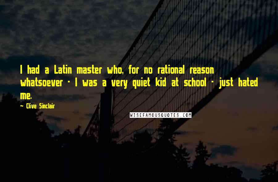 Clive Sinclair Quotes: I had a Latin master who, for no rational reason whatsoever - I was a very quiet kid at school - just hated me.
