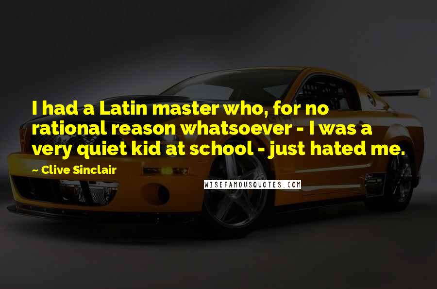 Clive Sinclair Quotes: I had a Latin master who, for no rational reason whatsoever - I was a very quiet kid at school - just hated me.