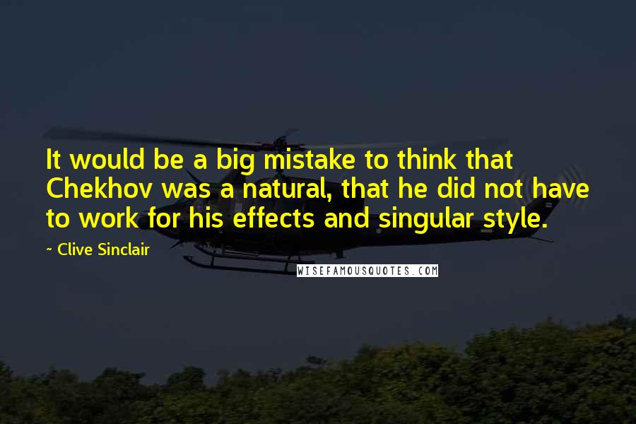 Clive Sinclair Quotes: It would be a big mistake to think that Chekhov was a natural, that he did not have to work for his effects and singular style.