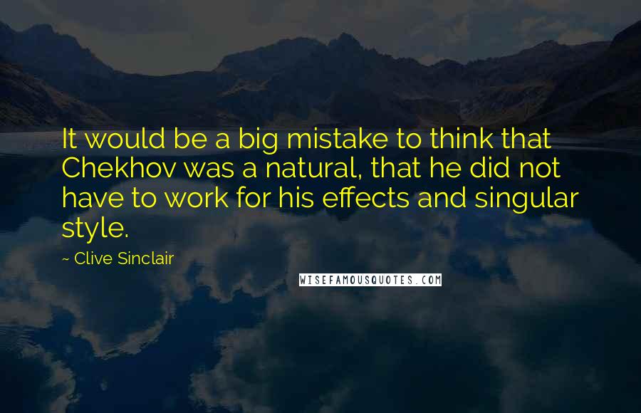 Clive Sinclair Quotes: It would be a big mistake to think that Chekhov was a natural, that he did not have to work for his effects and singular style.