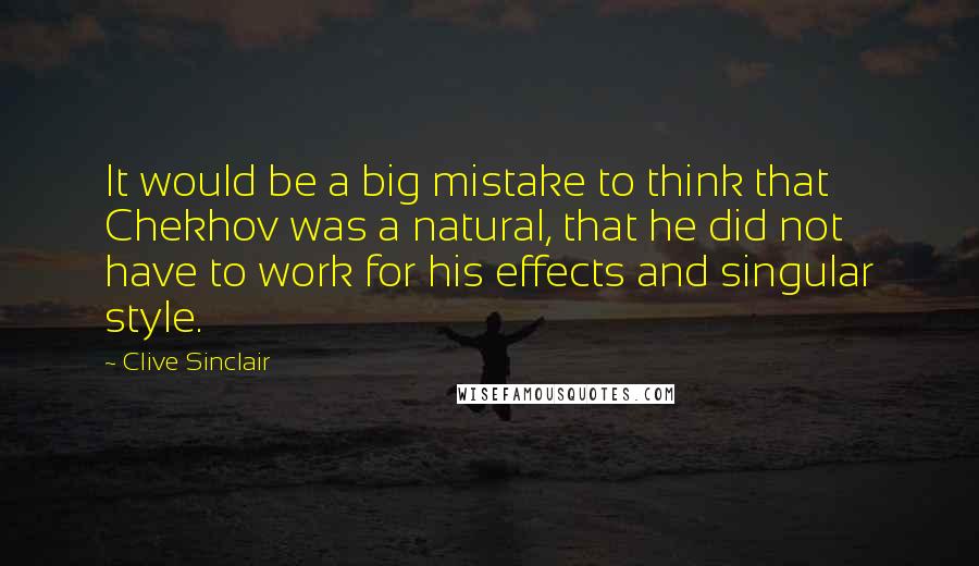 Clive Sinclair Quotes: It would be a big mistake to think that Chekhov was a natural, that he did not have to work for his effects and singular style.