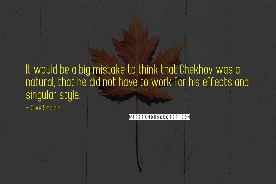 Clive Sinclair Quotes: It would be a big mistake to think that Chekhov was a natural, that he did not have to work for his effects and singular style.