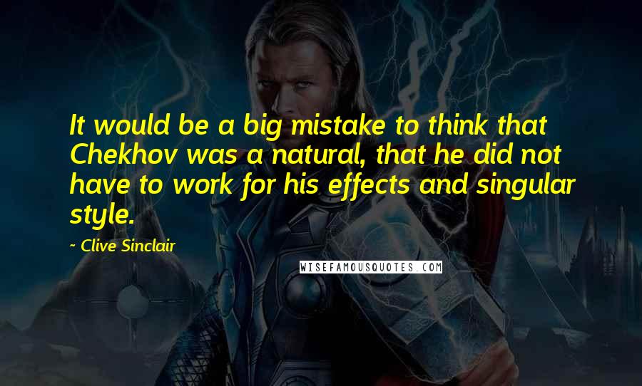 Clive Sinclair Quotes: It would be a big mistake to think that Chekhov was a natural, that he did not have to work for his effects and singular style.