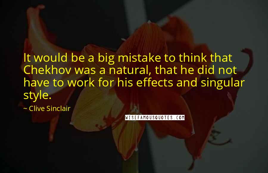 Clive Sinclair Quotes: It would be a big mistake to think that Chekhov was a natural, that he did not have to work for his effects and singular style.