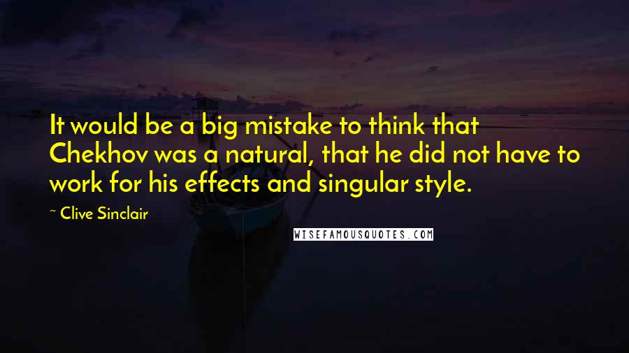 Clive Sinclair Quotes: It would be a big mistake to think that Chekhov was a natural, that he did not have to work for his effects and singular style.