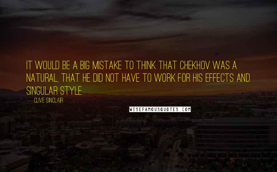 Clive Sinclair Quotes: It would be a big mistake to think that Chekhov was a natural, that he did not have to work for his effects and singular style.