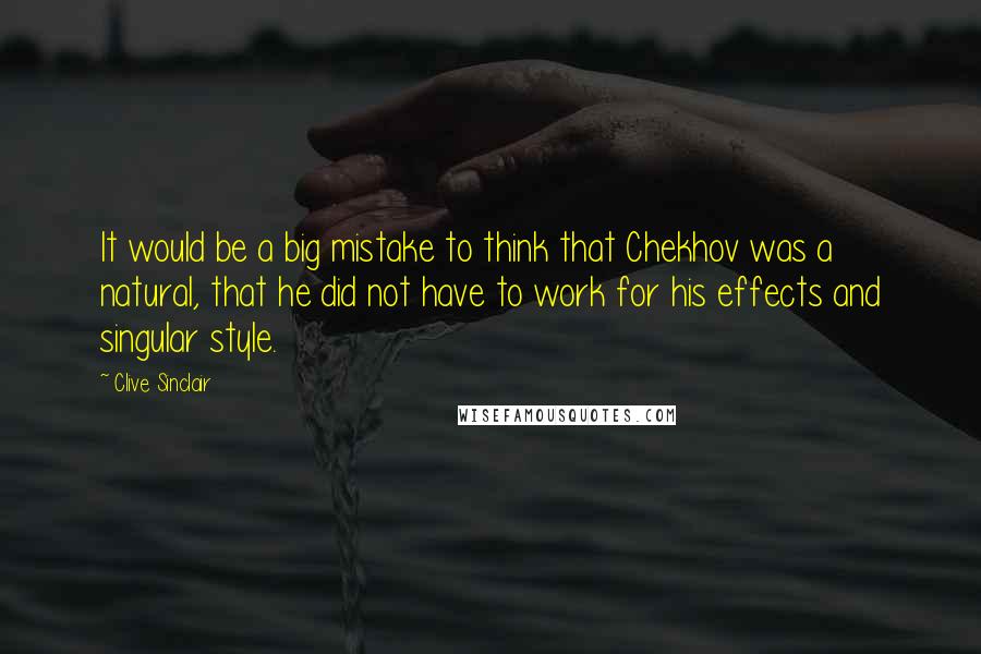 Clive Sinclair Quotes: It would be a big mistake to think that Chekhov was a natural, that he did not have to work for his effects and singular style.