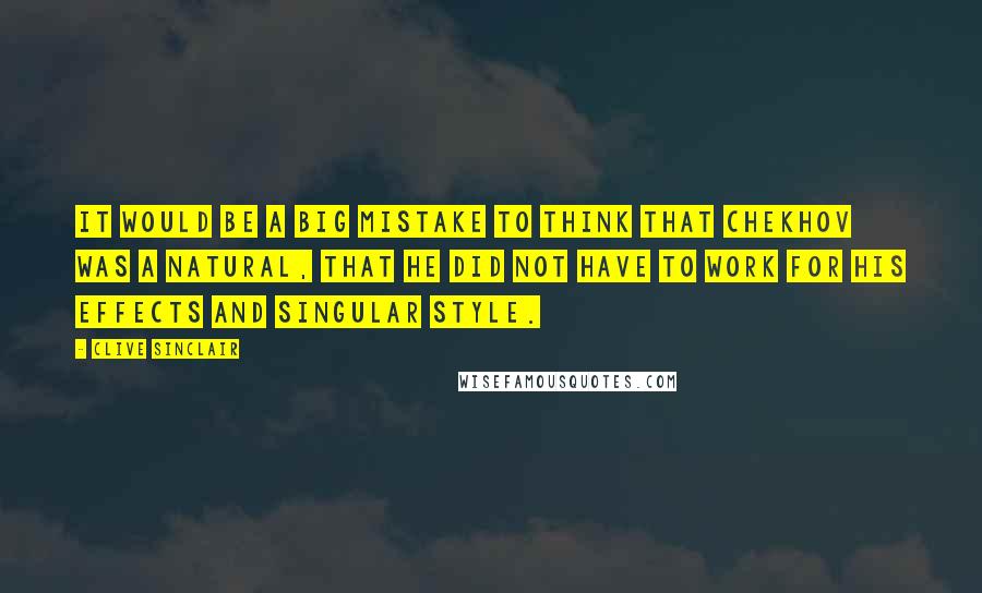 Clive Sinclair Quotes: It would be a big mistake to think that Chekhov was a natural, that he did not have to work for his effects and singular style.