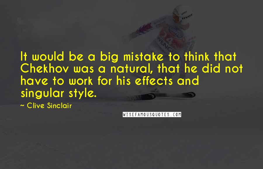 Clive Sinclair Quotes: It would be a big mistake to think that Chekhov was a natural, that he did not have to work for his effects and singular style.