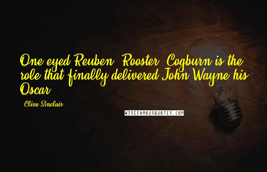 Clive Sinclair Quotes: One-eyed Reuben 'Rooster' Cogburn is the role that finally delivered John Wayne his Oscar.