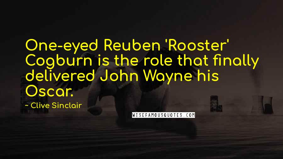 Clive Sinclair Quotes: One-eyed Reuben 'Rooster' Cogburn is the role that finally delivered John Wayne his Oscar.