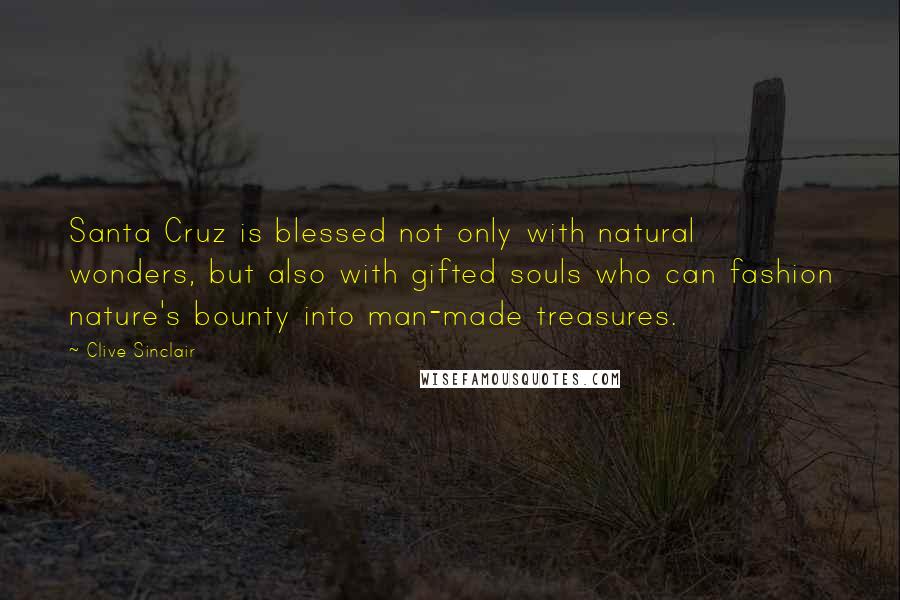 Clive Sinclair Quotes: Santa Cruz is blessed not only with natural wonders, but also with gifted souls who can fashion nature's bounty into man-made treasures.