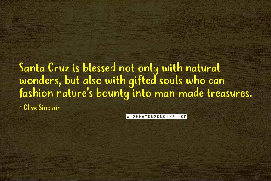 Clive Sinclair Quotes: Santa Cruz is blessed not only with natural wonders, but also with gifted souls who can fashion nature's bounty into man-made treasures.