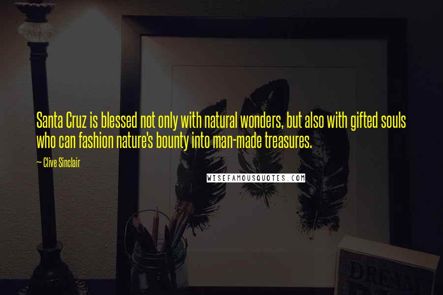 Clive Sinclair Quotes: Santa Cruz is blessed not only with natural wonders, but also with gifted souls who can fashion nature's bounty into man-made treasures.