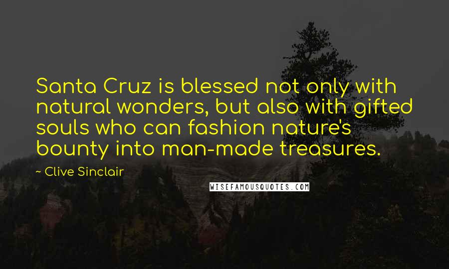 Clive Sinclair Quotes: Santa Cruz is blessed not only with natural wonders, but also with gifted souls who can fashion nature's bounty into man-made treasures.