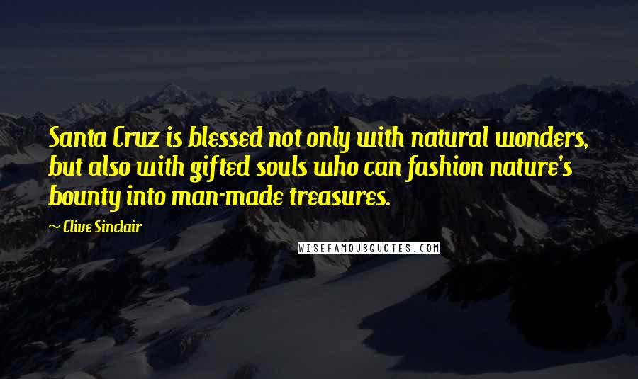 Clive Sinclair Quotes: Santa Cruz is blessed not only with natural wonders, but also with gifted souls who can fashion nature's bounty into man-made treasures.