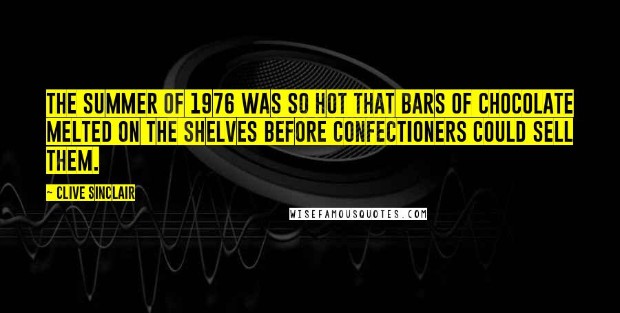 Clive Sinclair Quotes: The summer of 1976 was so hot that bars of chocolate melted on the shelves before confectioners could sell them.