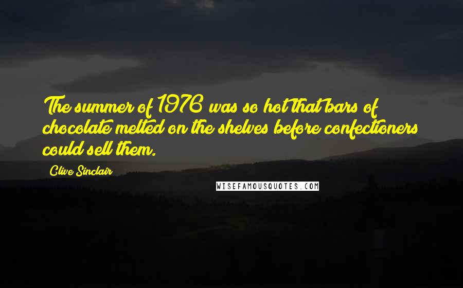 Clive Sinclair Quotes: The summer of 1976 was so hot that bars of chocolate melted on the shelves before confectioners could sell them.