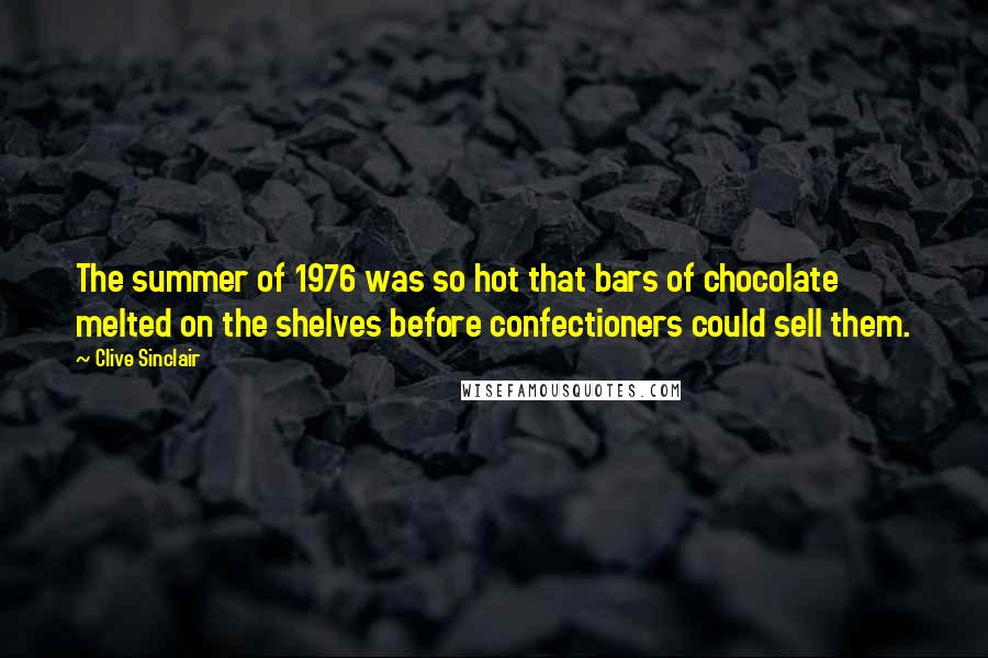 Clive Sinclair Quotes: The summer of 1976 was so hot that bars of chocolate melted on the shelves before confectioners could sell them.