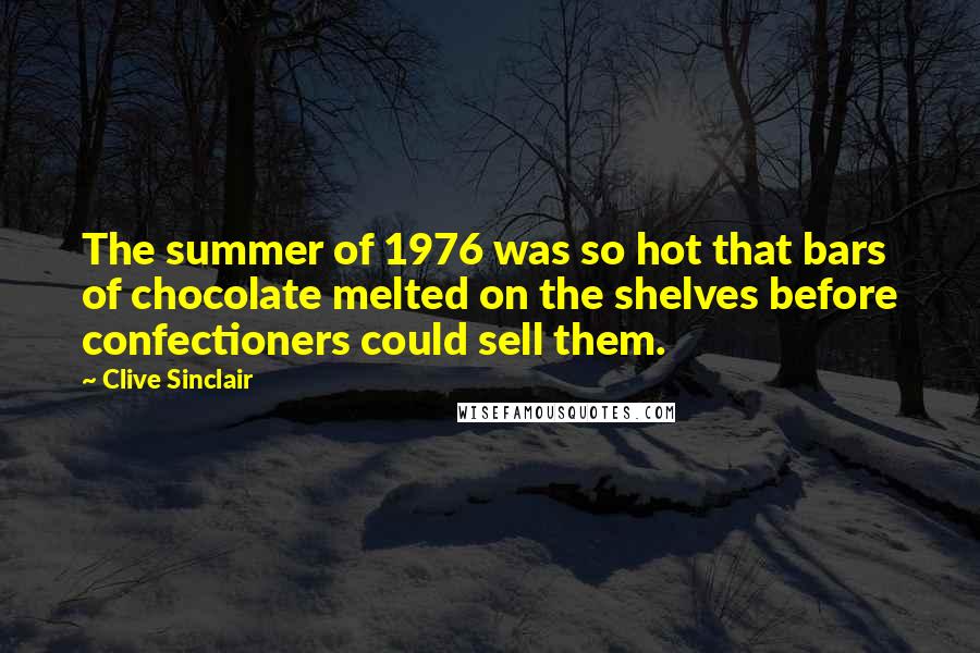 Clive Sinclair Quotes: The summer of 1976 was so hot that bars of chocolate melted on the shelves before confectioners could sell them.