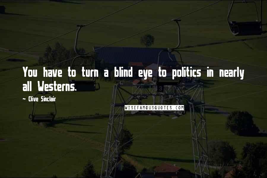 Clive Sinclair Quotes: You have to turn a blind eye to politics in nearly all Westerns.