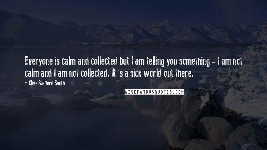Clive Stafford Smith Quotes: Everyone is calm and collected but I am telling you something - I am not calm and I am not collected. It's a sick world out there.
