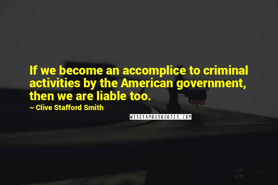 Clive Stafford Smith Quotes: If we become an accomplice to criminal activities by the American government, then we are liable too.