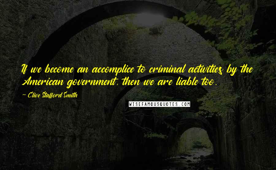 Clive Stafford Smith Quotes: If we become an accomplice to criminal activities by the American government, then we are liable too.