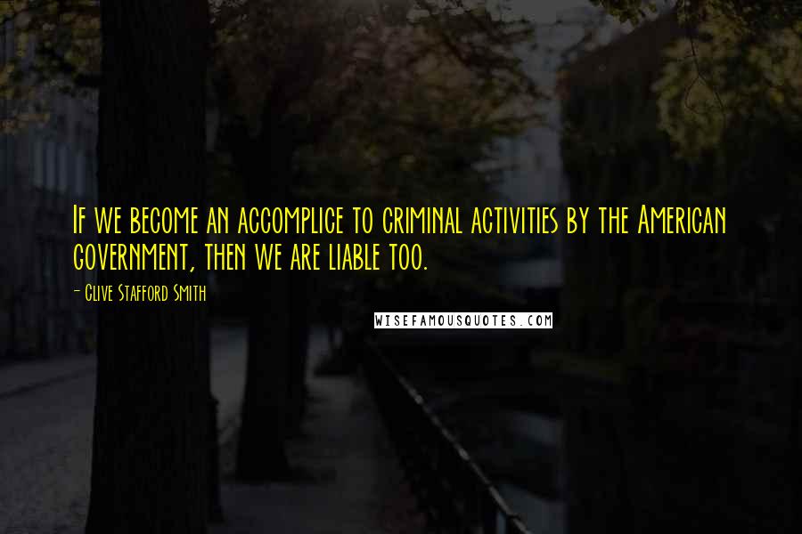 Clive Stafford Smith Quotes: If we become an accomplice to criminal activities by the American government, then we are liable too.