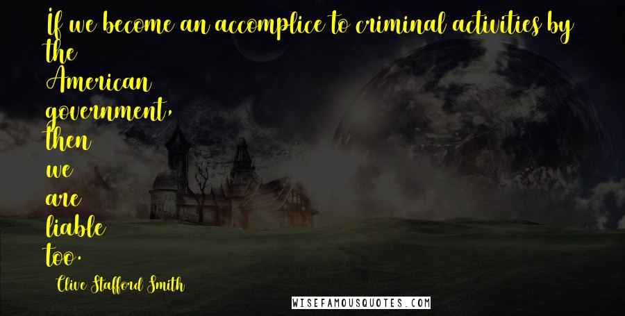 Clive Stafford Smith Quotes: If we become an accomplice to criminal activities by the American government, then we are liable too.