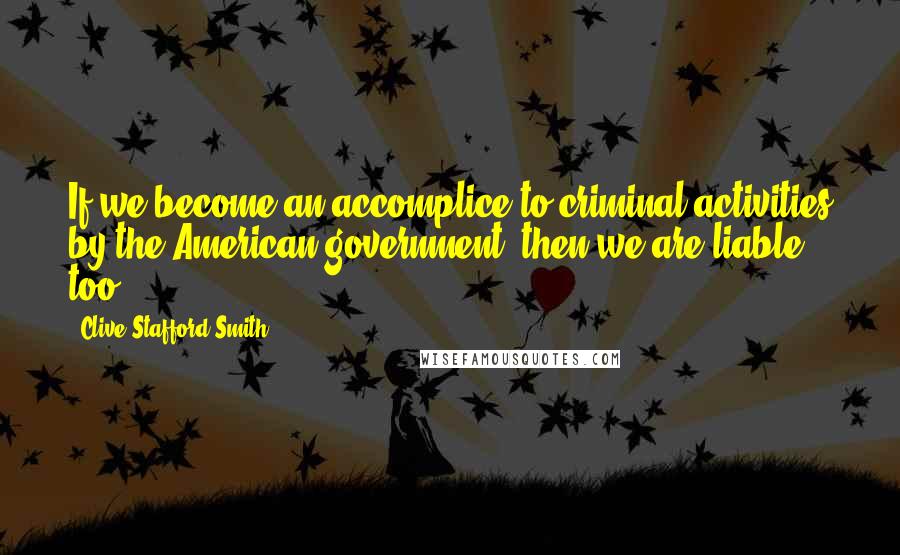 Clive Stafford Smith Quotes: If we become an accomplice to criminal activities by the American government, then we are liable too.