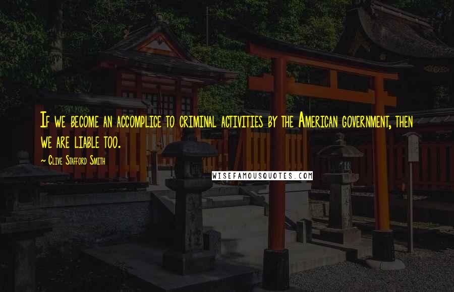 Clive Stafford Smith Quotes: If we become an accomplice to criminal activities by the American government, then we are liable too.