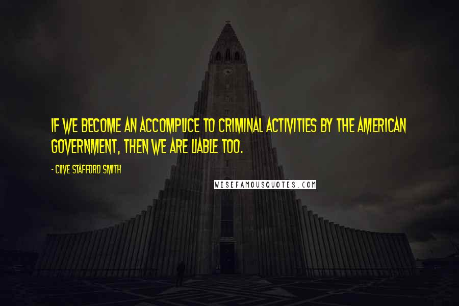 Clive Stafford Smith Quotes: If we become an accomplice to criminal activities by the American government, then we are liable too.