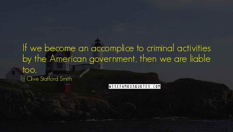 Clive Stafford Smith Quotes: If we become an accomplice to criminal activities by the American government, then we are liable too.