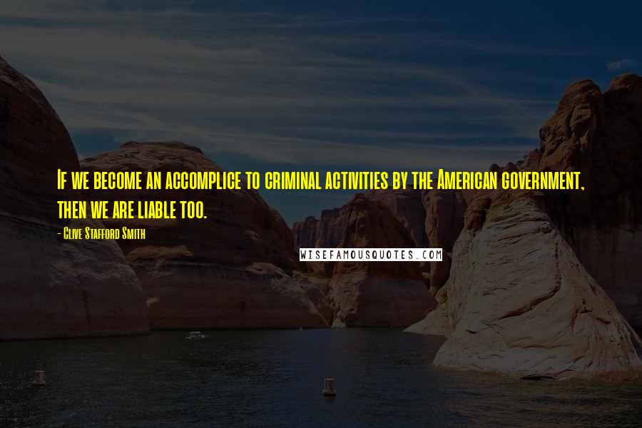 Clive Stafford Smith Quotes: If we become an accomplice to criminal activities by the American government, then we are liable too.