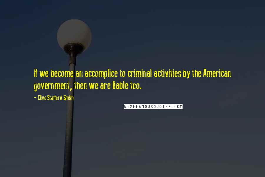 Clive Stafford Smith Quotes: If we become an accomplice to criminal activities by the American government, then we are liable too.