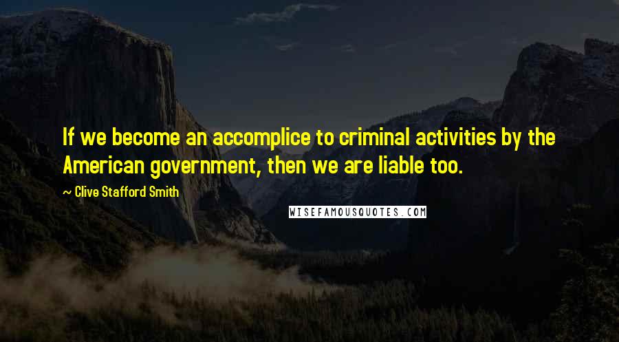 Clive Stafford Smith Quotes: If we become an accomplice to criminal activities by the American government, then we are liable too.