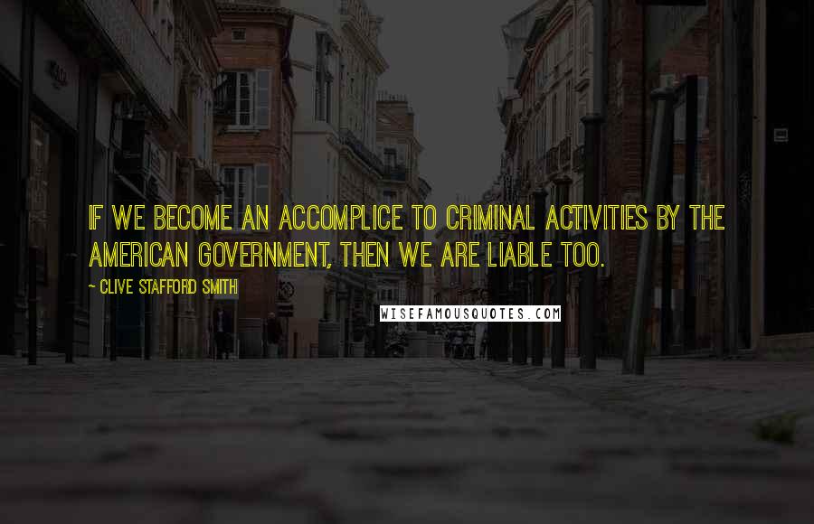 Clive Stafford Smith Quotes: If we become an accomplice to criminal activities by the American government, then we are liable too.