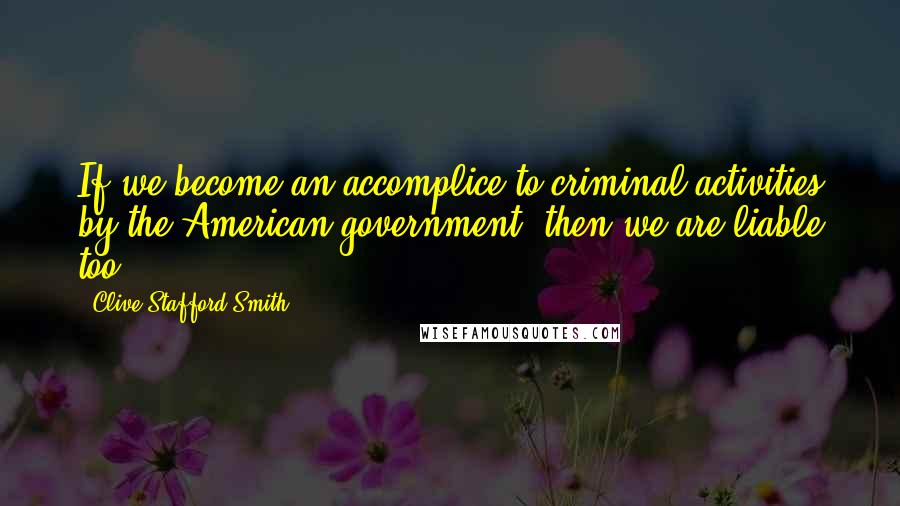 Clive Stafford Smith Quotes: If we become an accomplice to criminal activities by the American government, then we are liable too.
