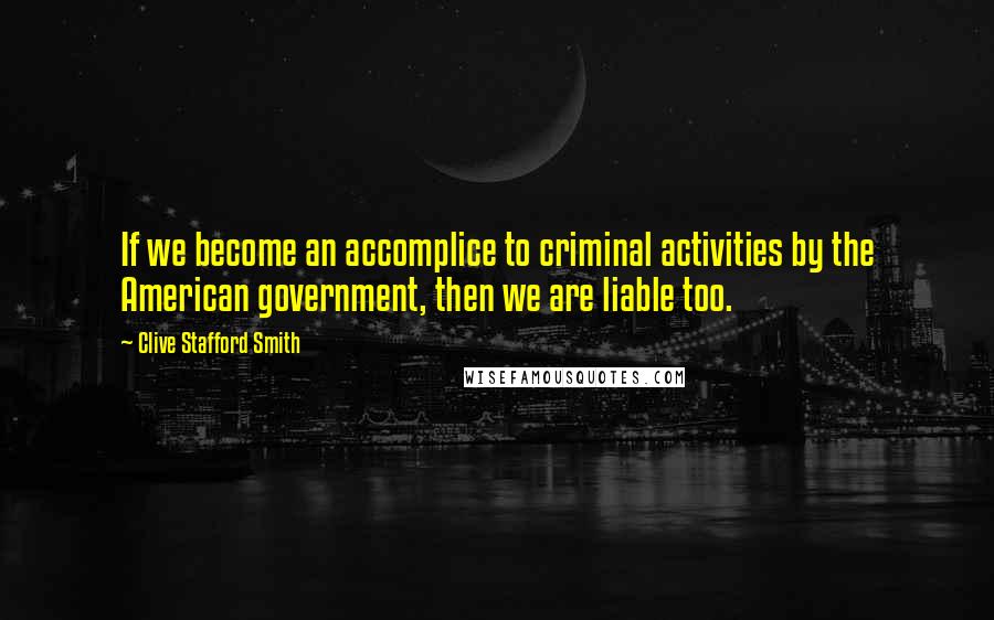 Clive Stafford Smith Quotes: If we become an accomplice to criminal activities by the American government, then we are liable too.