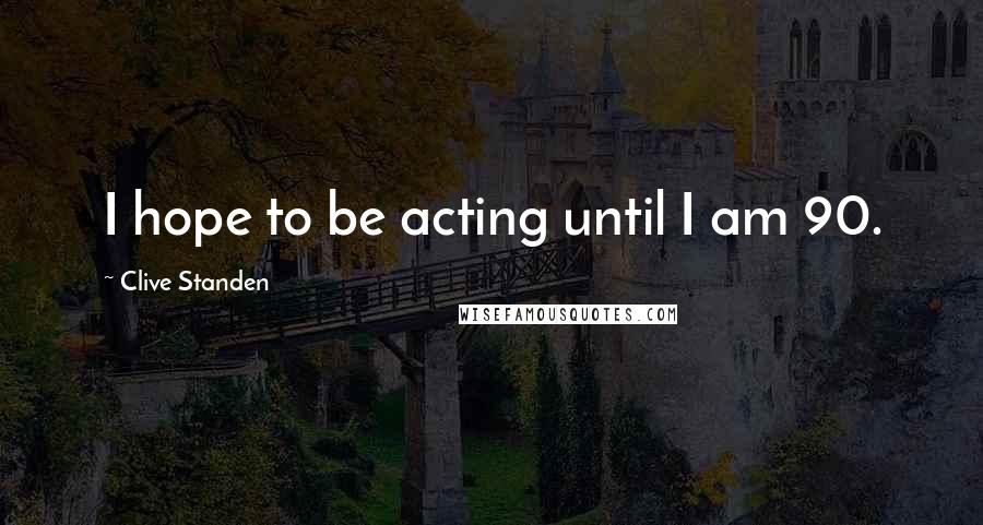 Clive Standen Quotes: I hope to be acting until I am 90.